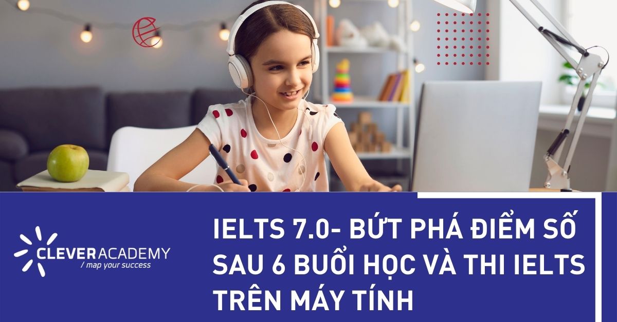 IELTS 7.0 – BỨT PHÁ ĐIỂM SỐ SAU 6 BUỔI HỌC VÀ THI IELTS TRÊN MÁY TÍNH