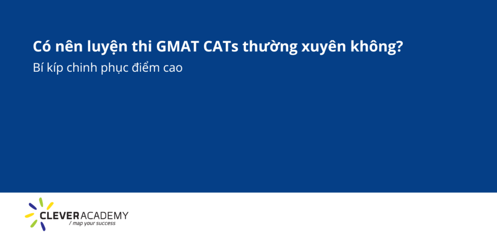 Có nên luyện thi GMAT CATs thường xuyên không - Bí kíp chinh phục điểm cao